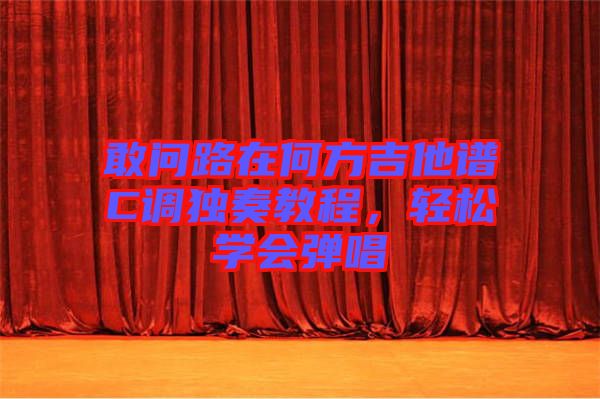 敢問(wèn)路在何方吉他譜C調(diào)獨(dú)奏教程,輕松學(xué)會(huì)彈唱