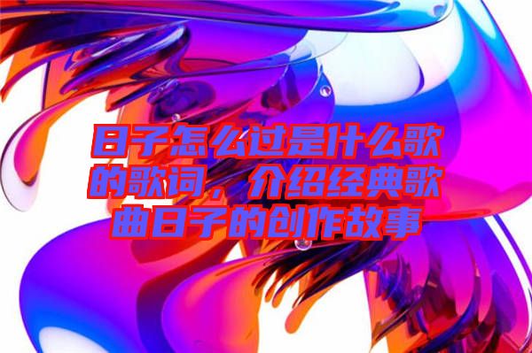 日子怎么過是什么歌的歌詞,介紹經典歌曲日子的創作故事
