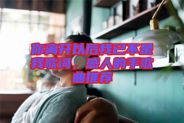 你離開以后我已不是我歌詞，感人的手歌曲推薦