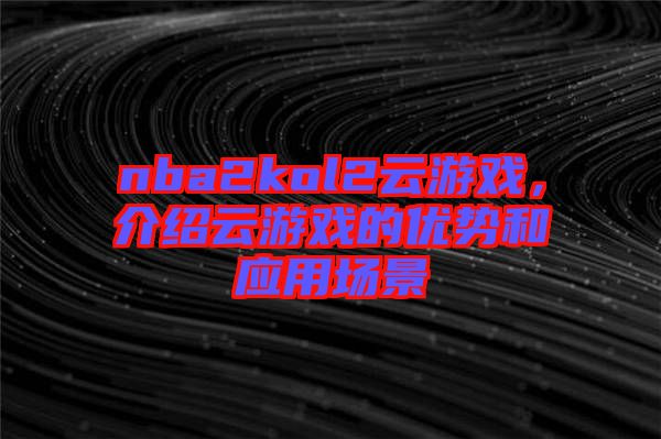nba2kol2云游戲,介紹云游戲的優(yōu)勢和應(yīng)用場景