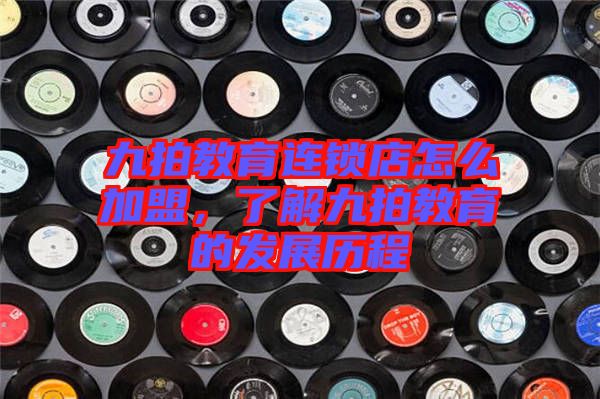 九拍教育連鎖店怎么加盟,了解九拍教育的發展歷程