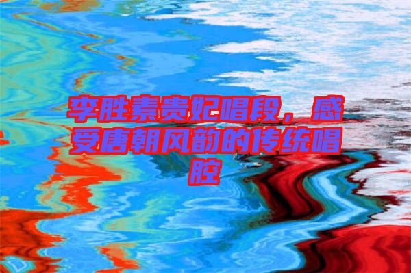 李勝素貴妃唱段，感受唐朝風韻的傳統唱腔
