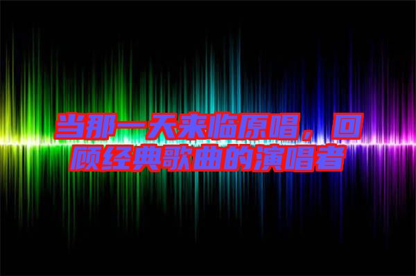 當那一天來臨原唱,回顧經典歌曲的演唱者