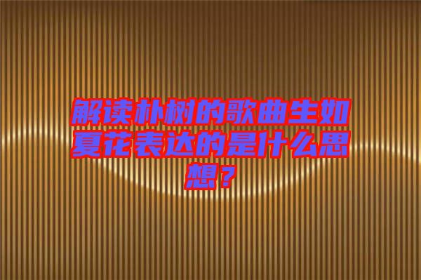 解讀樸樹的歌曲生如夏花表達(dá)的是什么思想?