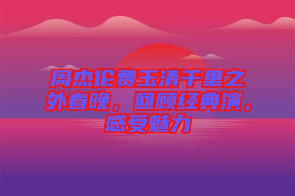 周杰倫費玉清千里之外春晚,回顧經(jīng)典演,感受魅力