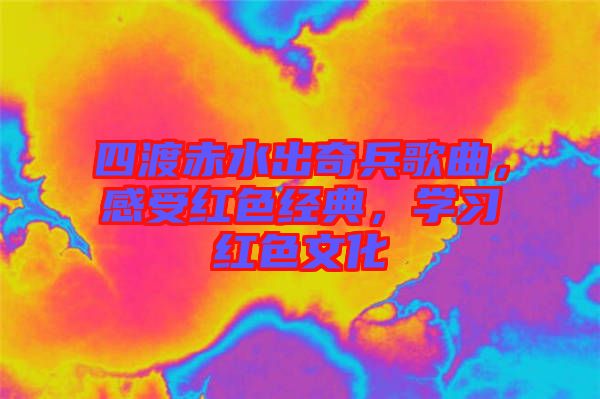 四渡赤水出奇兵歌曲，感受紅色經(jīng)典，學(xué)習(xí)紅色文化