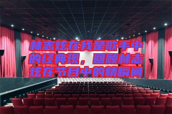 林志炫在我是歌手中的經典現,回顧林志炫在節目中的精瞬間