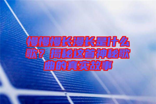 慢慢慢長(zhǎng)漫長(zhǎng)是什么歌?揭秘這首神秘歌曲的真實(shí)故事