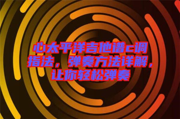 心太平洋吉他譜c調指法，彈奏方法詳解，讓你輕松彈奏