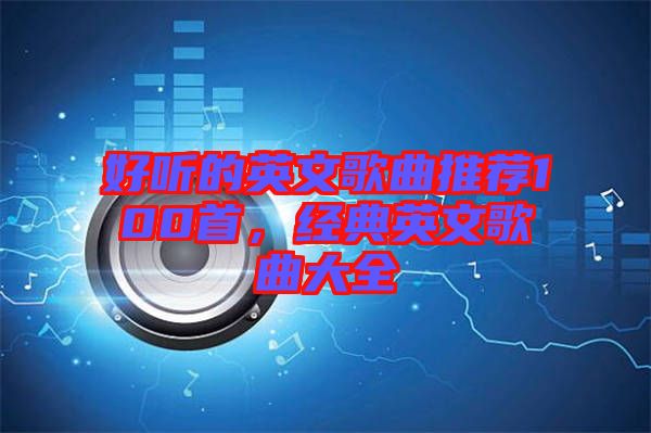 好聽(tīng)的英文歌曲推薦100首,經(jīng)典英文歌曲大全