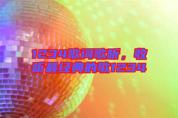 1234歌詞歌聽,收聽最經(jīng)典的歌1234
