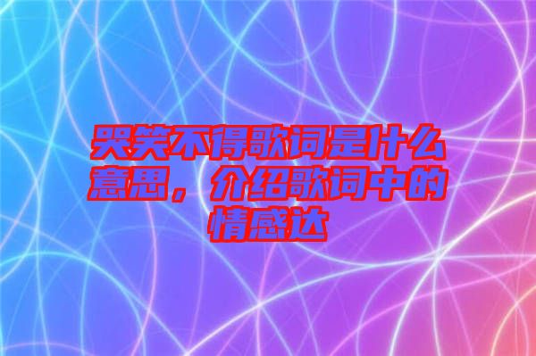 哭笑不得歌詞是什么意思，介紹歌詞中的情感達