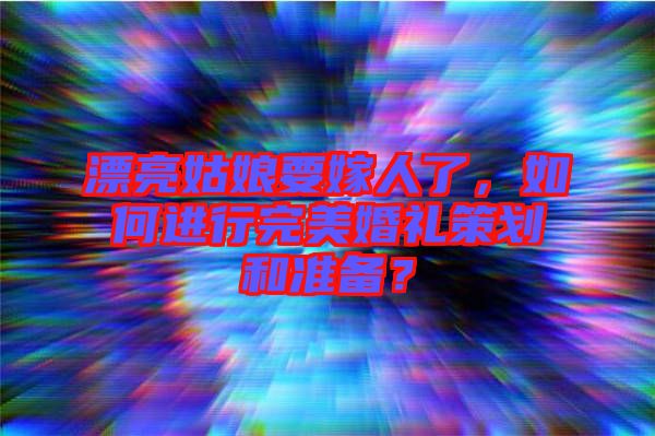 漂亮姑娘要嫁人了,如何進行完美婚禮策劃和準備?