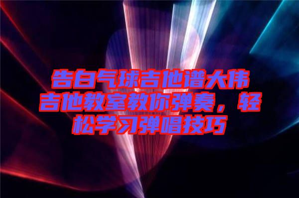 告白氣球吉他譜大偉吉他教室教你彈奏,輕松學(xué)習(xí)彈唱技巧