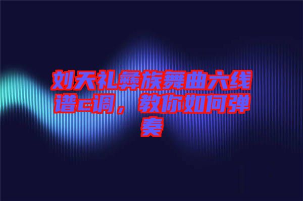 劉天禮彝族舞曲六線譜c調,教你如何彈奏