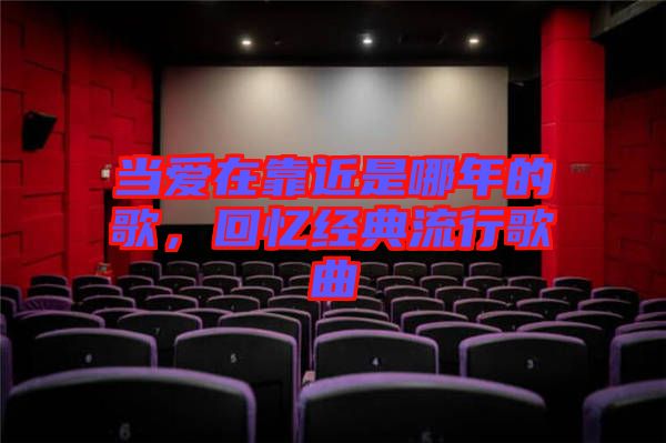 當愛在靠近是哪年的歌,回憶經典流行歌曲