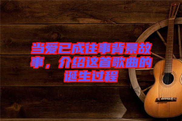 當愛已成往事背景故事,介紹這首歌曲的誕生過程