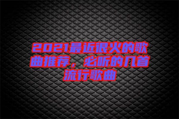 2021最近很火的歌曲推薦,必聽(tīng)的幾首流行歌曲