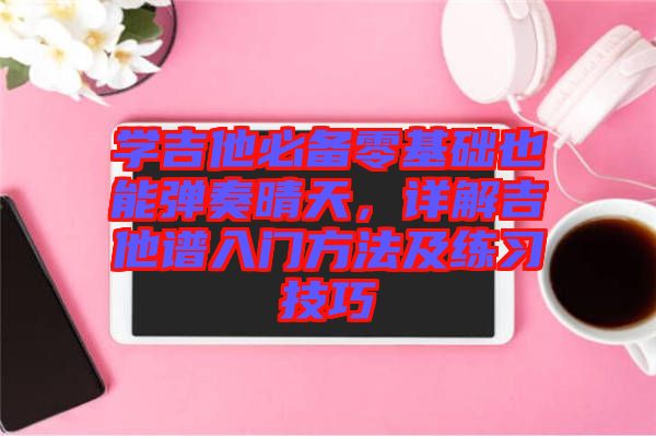 學(xué)吉他必備零基礎(chǔ)也能彈奏晴天,詳解吉他譜入門(mén)方法及練習(xí)技巧