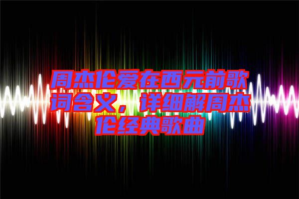 周杰倫愛在西元前歌詞含義,詳細(xì)解周杰倫經(jīng)典歌曲