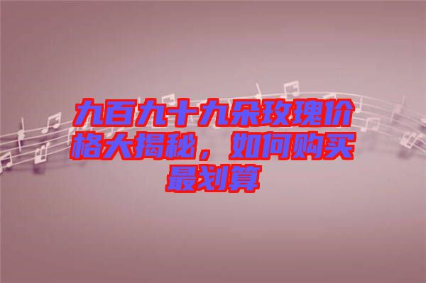 九百九十九朵玫瑰價格大揭秘,如何購買最劃算