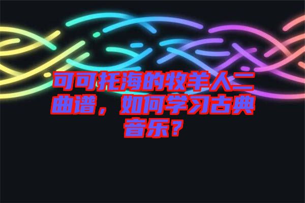 可可托海的牧羊人二曲譜,如何學習古典音樂?