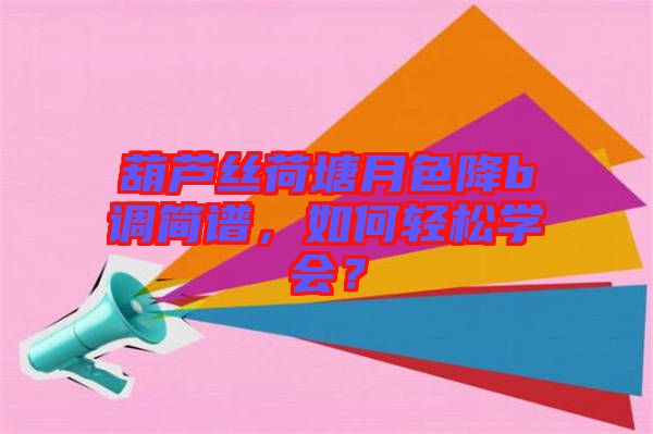 葫蘆絲荷塘月色降b調(diào)簡(jiǎn)譜，如何輕松學(xué)會(huì)？