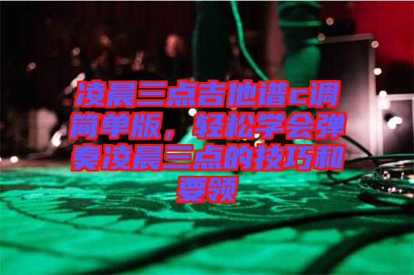 凌晨三點(diǎn)吉他譜c調(diào)簡(jiǎn)單版,輕松學(xué)會(huì)彈奏凌晨三點(diǎn)的技巧和要領(lǐng)
