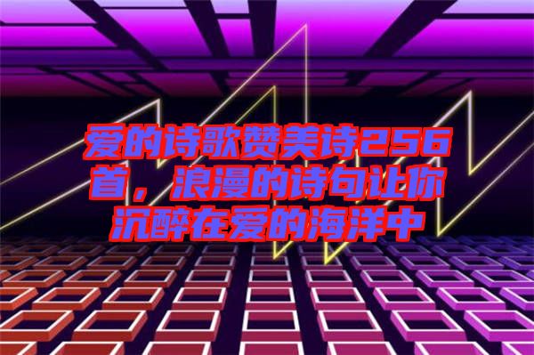 愛的詩(shī)歌贊美詩(shī)256首,浪漫的詩(shī)句讓你沉醉在愛的海洋中