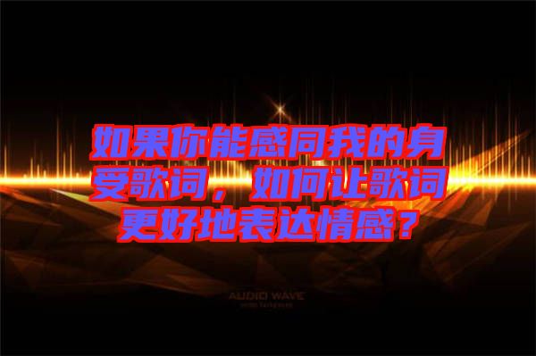 如果你能感同我的身受歌詞,如何讓歌詞更好地表達(dá)情感?