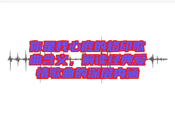 你是我心底的烙印歌曲含義，解讀經典愛情歌曲的深層內涵