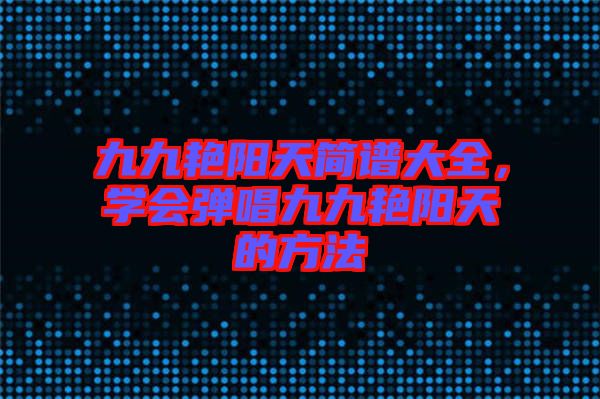 九九艷陽天簡譜大全，學會彈唱九九艷陽天的方法