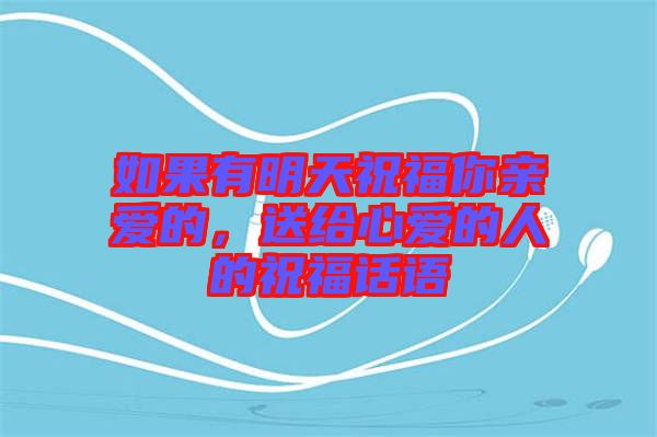 如果有明天祝福你親愛的，送給心愛的人的祝福話語
