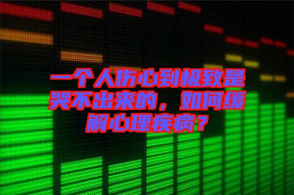 一個(gè)人傷心到極致是哭不出來(lái)的,如何緩解心理疾病?