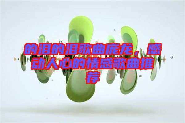 的淚的淚歌曲龐龍，感動(dòng)人心的情感歌曲推薦