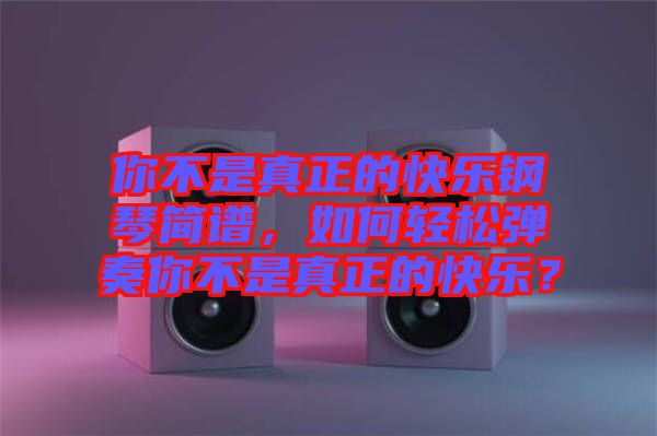 你不是真正的快樂鋼琴簡譜，如何輕松彈奏你不是真正的快樂？
