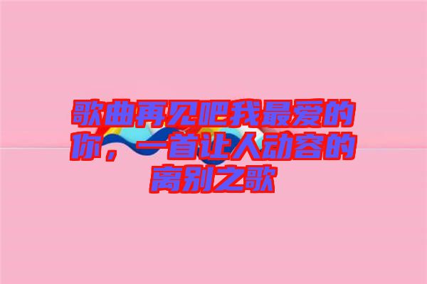 歌曲再見吧我最愛的你,一首讓人動(dòng)容的離別之歌