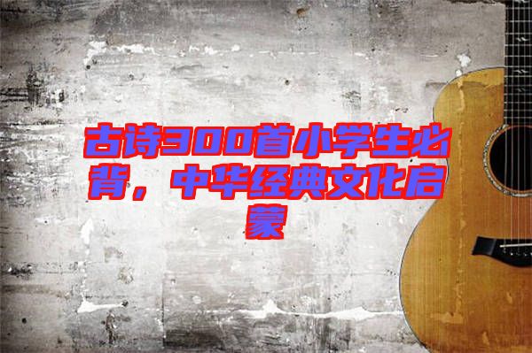 古詩300首小學生必背，中華經典文化啟蒙
