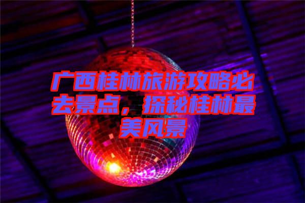 廣西桂林旅游攻略必去景點,探秘桂林最美風景