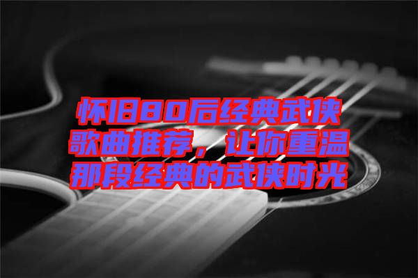 懷舊80后經典武俠歌曲推薦，讓你重溫那段經典的武俠時光