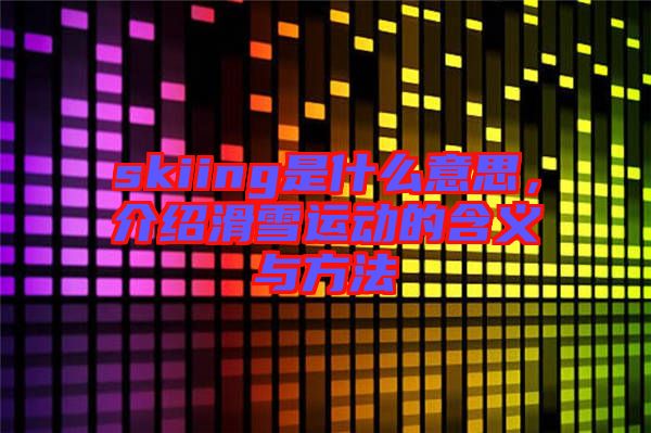skiing是什么意思,介紹滑雪運(yùn)動(dòng)的含義與方法