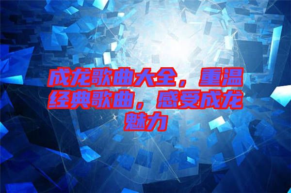 成龍歌曲大全,重溫經典歌曲,感受成龍魅力