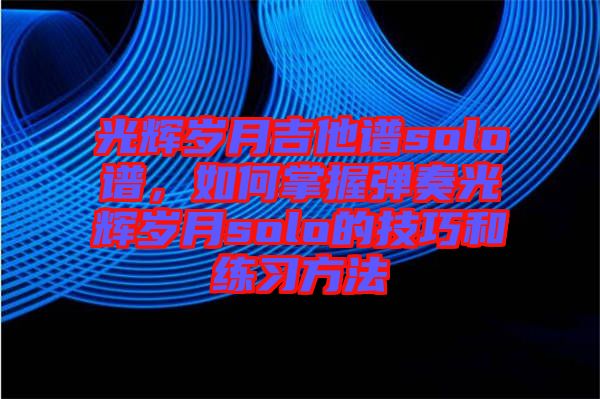 光輝歲月吉他譜solo譜,如何掌握彈奏光輝歲月solo的技巧和練習(xí)方法