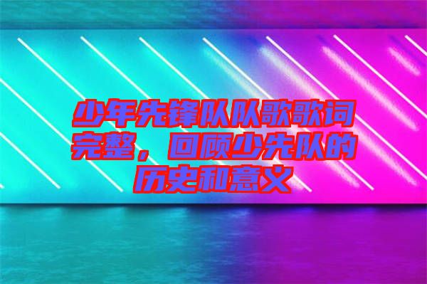 少年先鋒隊(duì)隊(duì)歌歌詞完整,回顧少先隊(duì)的歷史和意義