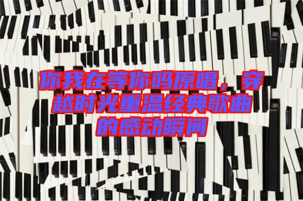 你我在等你嗎原唱，穿越時光重溫經典歌曲的感動瞬間