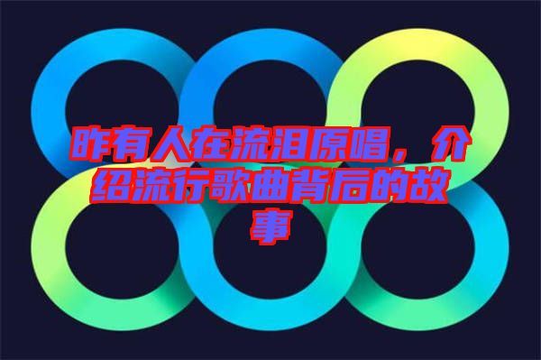 昨有人在流淚原唱,介紹流行歌曲背后的故事
