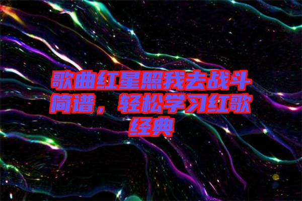 歌曲紅星照我去戰(zhàn)斗簡(jiǎn)譜,輕松學(xué)習(xí)紅歌經(jīng)典