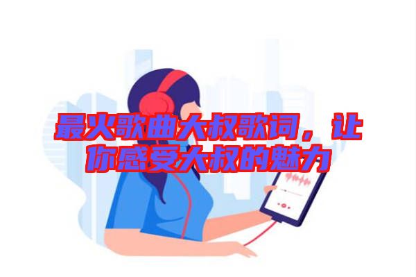 最火歌曲大叔歌詞,讓你感受大叔的魅力