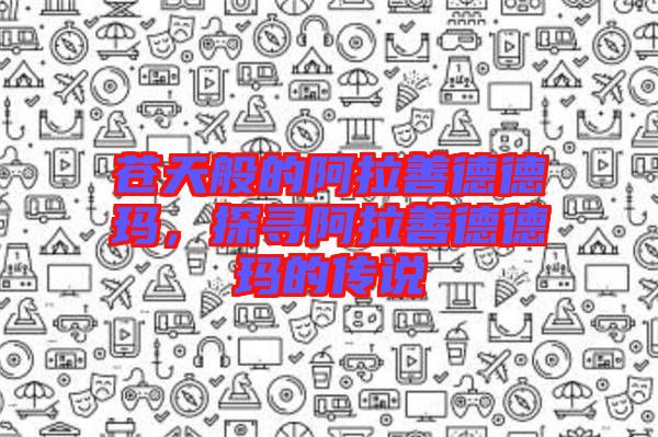 蒼天般的阿拉善德德瑪,探尋阿拉善德德瑪的傳說