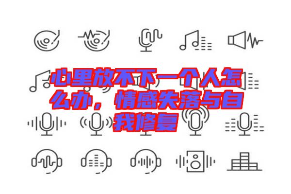 心里放不下一個人怎么辦,情感失落與自我修復(fù)